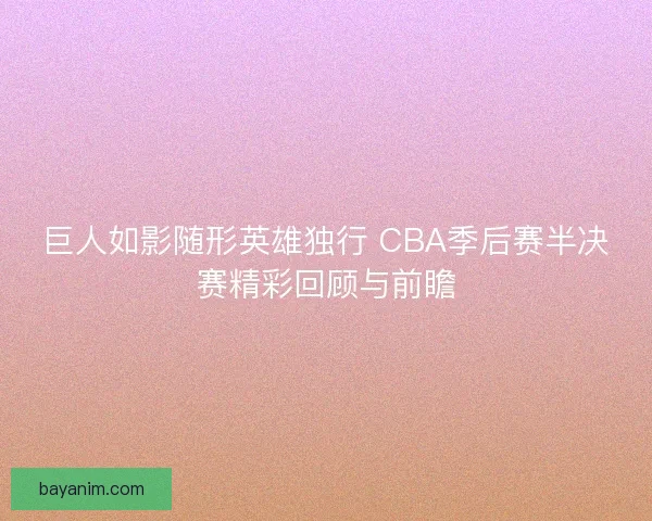 巨人如影随形英雄独行 CBA季后赛半决赛精彩回顾与前瞻