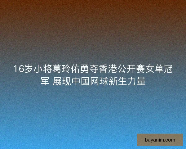 16岁小将葛玲佑勇夺香港公开赛女单冠军 展现中国网球新生力量