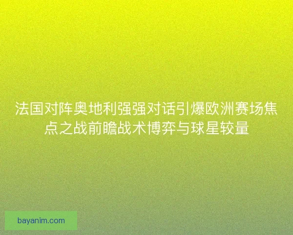 法国对阵奥地利强强对话引爆欧洲赛场焦点之战前瞻战术博弈与球星较量