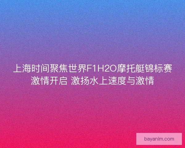 上海时间聚焦世界F1H2O摩托艇锦标赛激情开启 激扬水上速度与激情