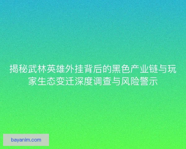 揭秘武林英雄外挂背后的黑色产业链与玩家生态变迁深度调查与风险警示